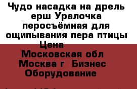 Чудо насадка на дрель ерш Уралочка перосъёмная для ощипывания пера птицы › Цена ­ 1 990 - Московская обл., Москва г. Бизнес » Оборудование   